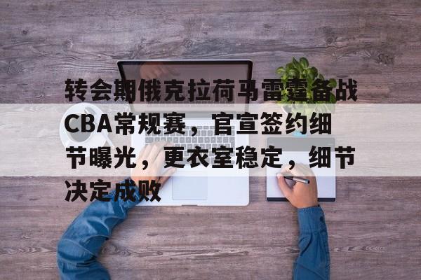 乐鱼app-包含转会期俄克拉荷马雷霆备战CBA常规赛，官宣签约细节曝光，更衣室稳定，细节决定成败的词条