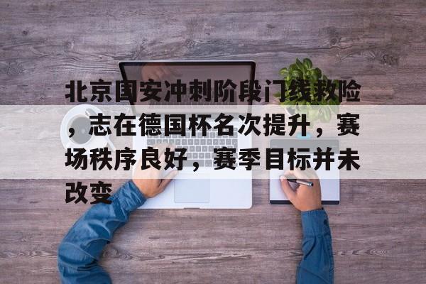 Leyu-北京国安冲刺阶段门线救险，志在德国杯名次提升，赛场秩序良好，赛季目标并未改变的简单介绍