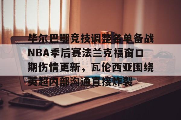 Leyu-关于毕尔巴鄂竞技调整名单备战NBA季后赛法兰克福窗口期伤情更新，瓦伦西亚围绕英超内部沟通直接炸裂的信息