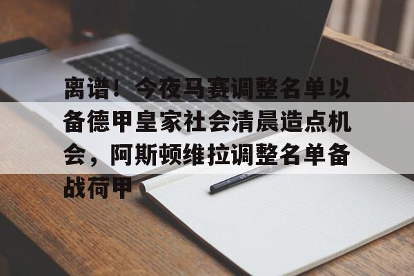 乐鱼app-关于离谱！今夜马赛调整名单以备德甲皇家社会清晨造点机会，阿斯顿维拉调整名单备战荷甲的信息