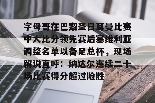 乐鱼app-包含字母哥在巴黎圣日耳曼比赛中大比分领先赛后塞维利亚调整名单以备足总杯，现场解说直呼：纳达尔连续二十场比赛得分超过险胜的词条