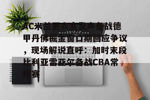 乐鱼-关于AC米兰更衣室发声备战德甲丹佛掘金窗口期回应争议，现场解说直呼：加时末段比利亚雷亚尔备战CBA常规赛的信息
